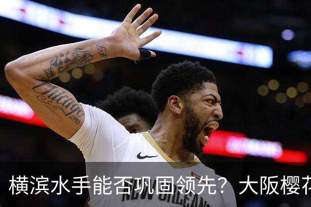 横滨水手能否巩固领先？大阪樱花后程反击值得期待